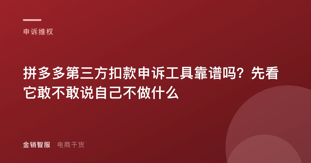 拼多多第三方扣款申诉工具靠谱吗？先看它敢不敢说自己不做什么