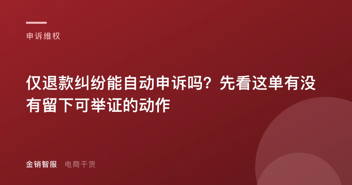 仅退款纠纷能自动申诉吗？先看这单有没有留下可举证的动作